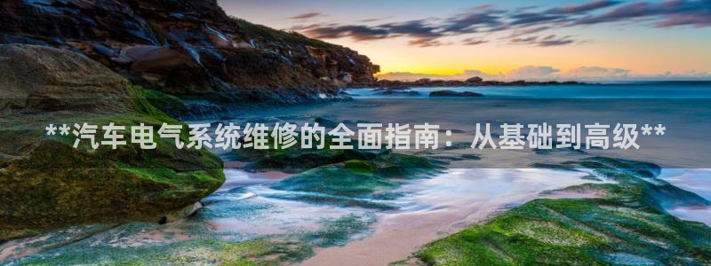 凯发官方网站是多少：**汽车电气系统维修的全面指南
