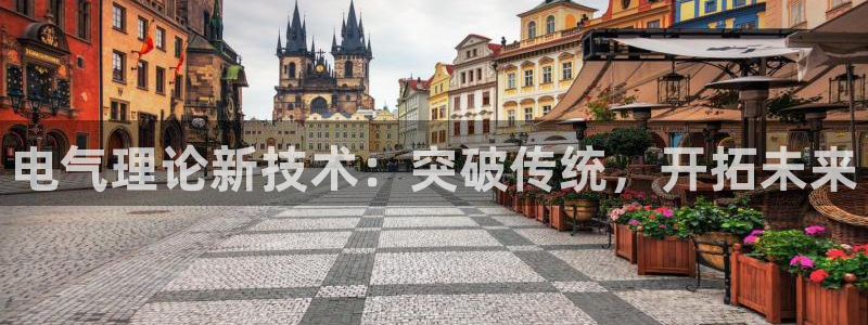 凯发app平台：电气理论新技术：突破传统，开拓未来